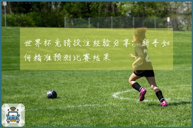 世界杯竞猜投注经验分享：新手如何精准预测比赛结果