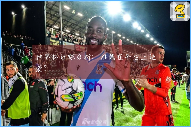 世界杯让球分析：谁能在平台上逆袭？