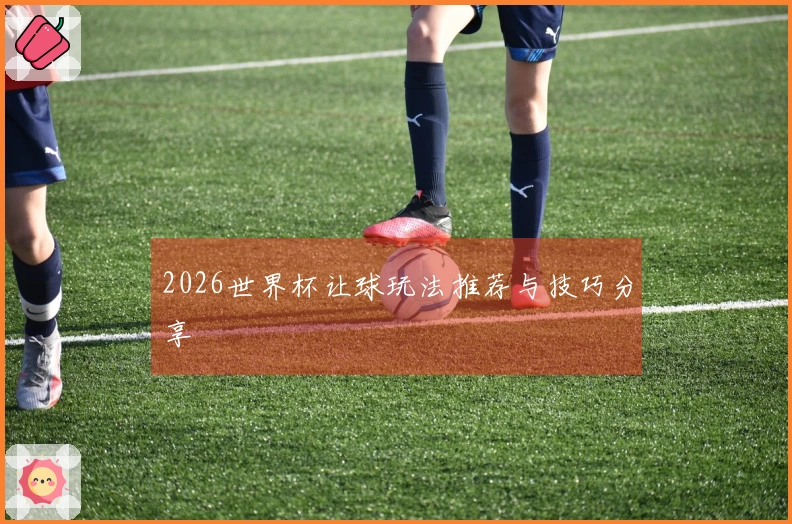 2026世界杯让球玩法推荐与技巧分享