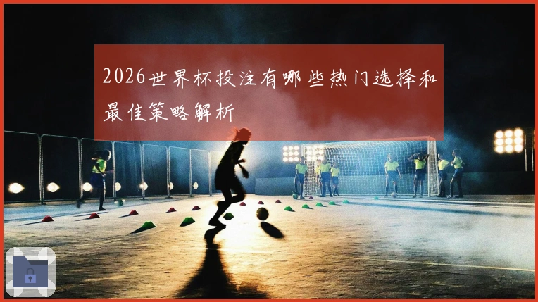 2026世界杯投注有哪些热门选择和最佳策略解析