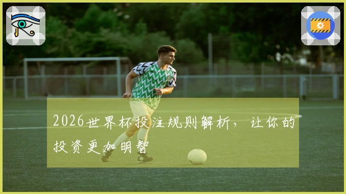 2026世界杯投注规则解析，让你的投资更加明智