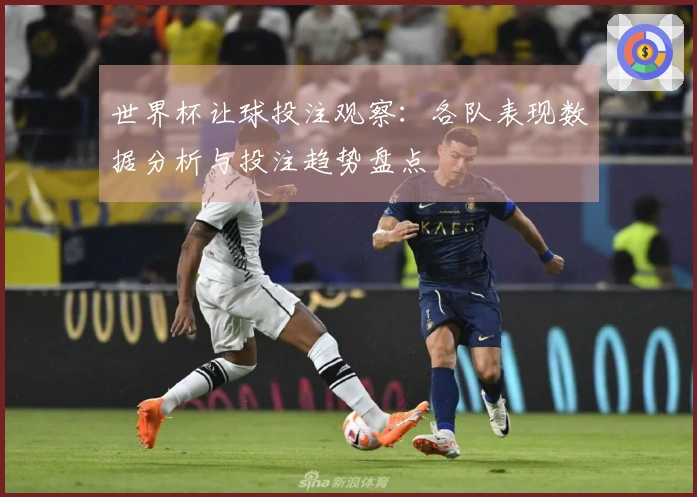 世界杯让球投注观察：各队表现数据分析与投注趋势盘点