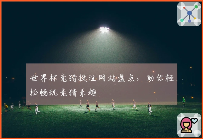 世界杯竞猜投注网站盘点，助你轻松畅玩竞猜乐趣