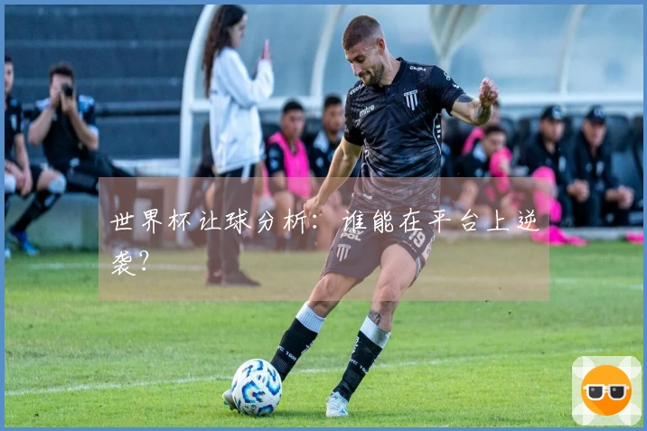 世界杯让球分析：谁能在平台上逆袭？