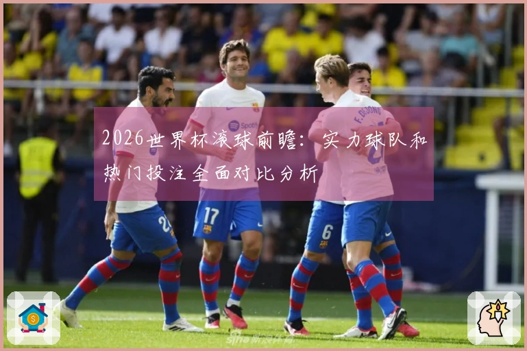2026世界杯滚球前瞻：实力球队和热门投注全面对比分析