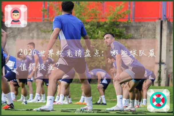 2026世界杯竞猜盘点：哪些球队最值得投注？