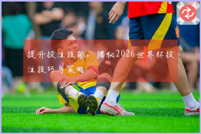 提升投注技能，揭秘2026世界杯投注技巧与策略