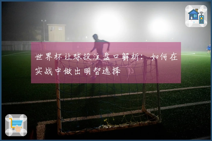 世界杯让球投注盘口解析：如何在实战中做出明智选择