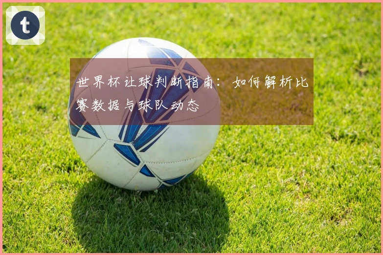 世界杯让球判断指南：如何解析比赛数据与球队动态