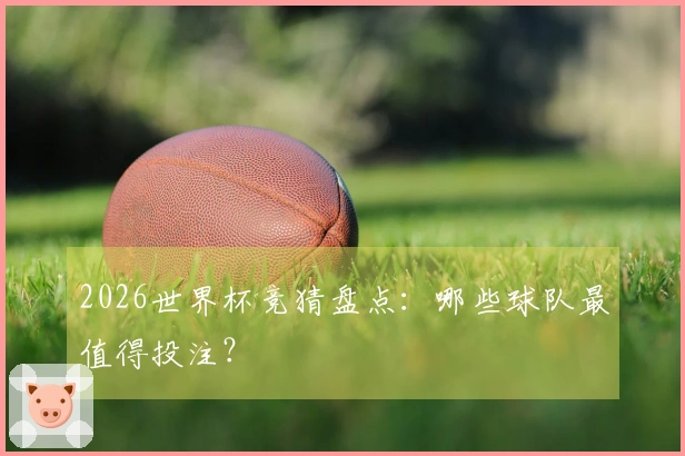 2026世界杯竞猜盘点：哪些球队最值得投注？