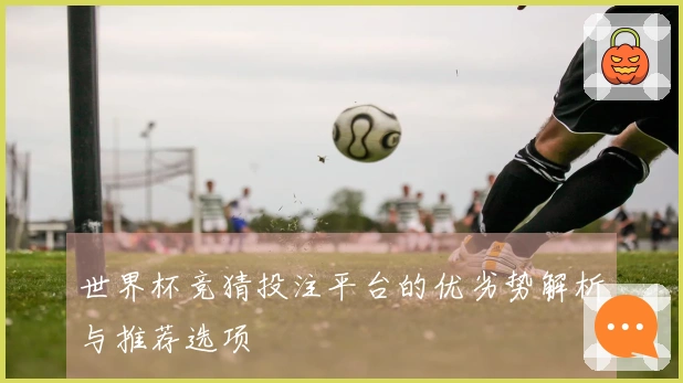 世界杯竞猜投注平台的优劣势解析与推荐选项