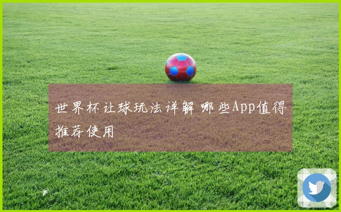 世界杯让球玩法详解 哪些App值得推荐使用