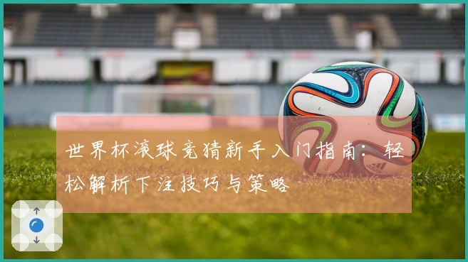 世界杯滚球竞猜新手入门指南：轻松解析下注技巧与策略